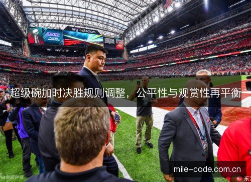 超级碗加时决胜规则调整,公平性与观赏性再平衡 超级碗加时决胜规则调整,公平性与观赏性再平衡